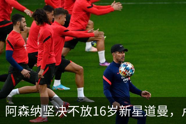 阿森纳坚决不放16岁新星道曼，卢顿租借请求遭拒
